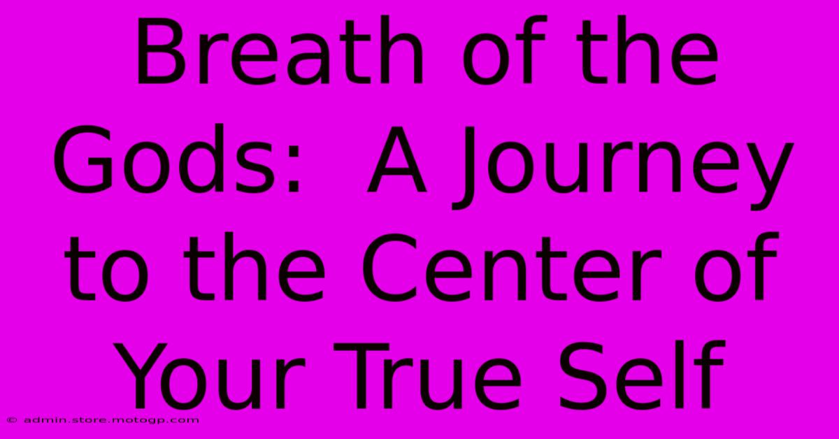 Breath Of The Gods:  A Journey To The Center Of Your True Self