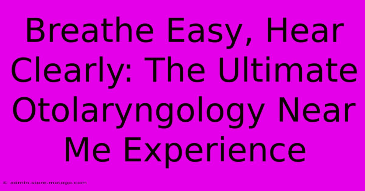 Breathe Easy, Hear Clearly: The Ultimate Otolaryngology Near Me Experience