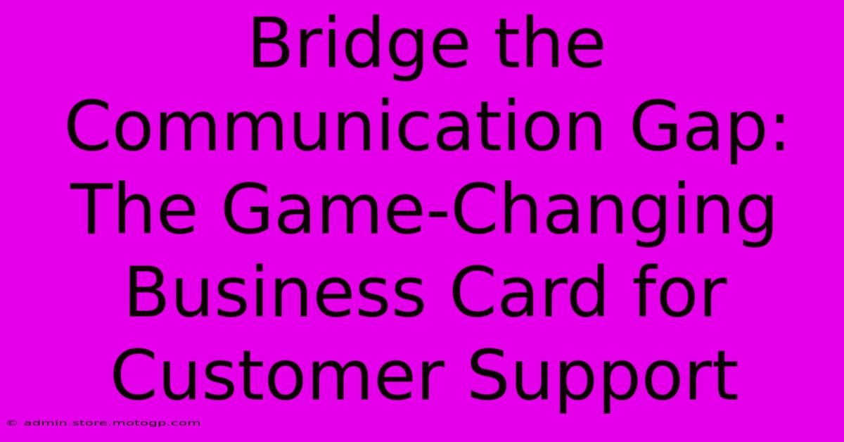 Bridge The Communication Gap: The Game-Changing Business Card For Customer Support