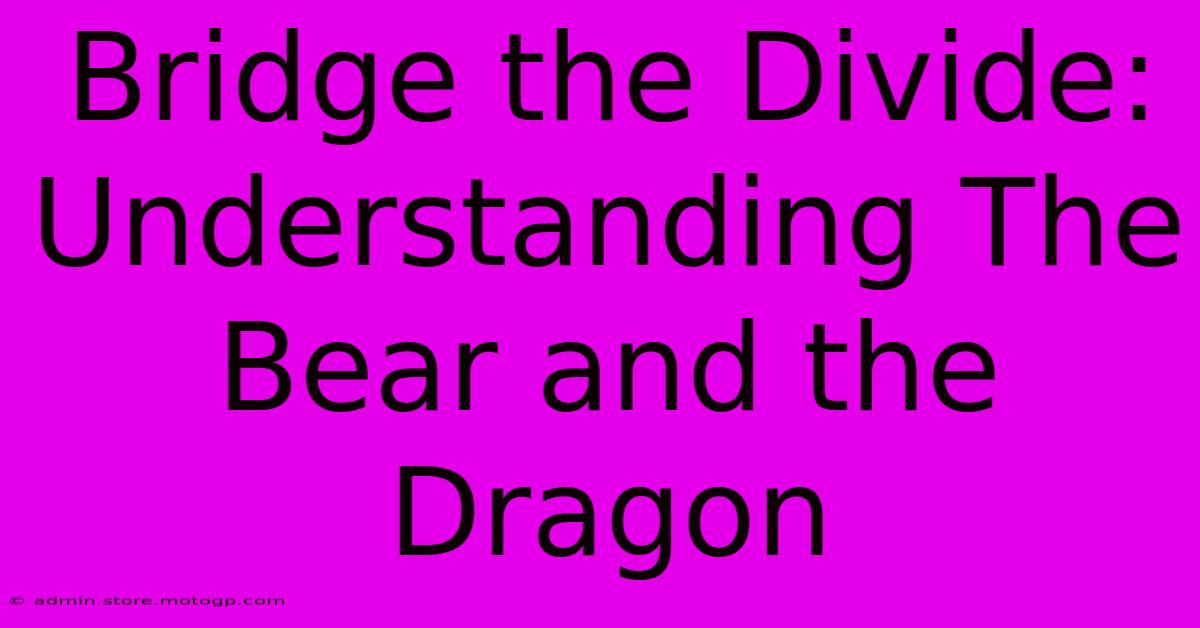 Bridge The Divide: Understanding The Bear And The Dragon