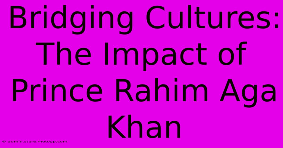 Bridging Cultures: The Impact Of Prince Rahim Aga Khan