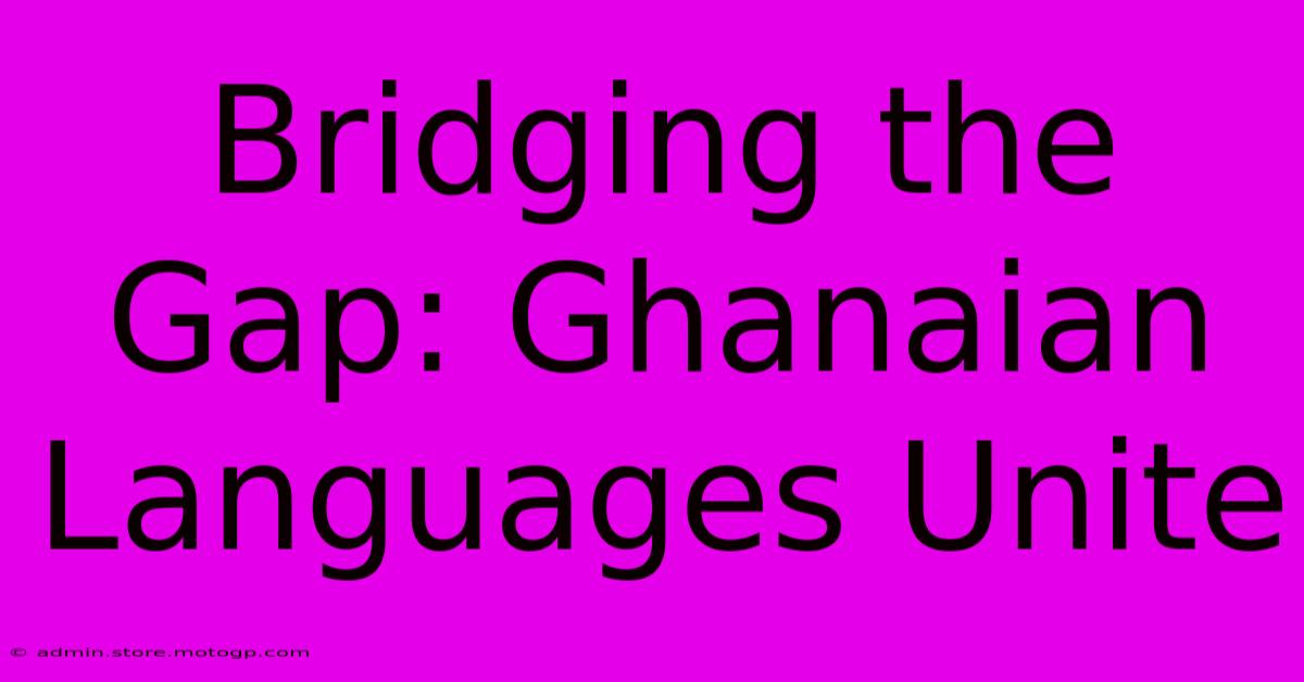 Bridging The Gap: Ghanaian Languages Unite