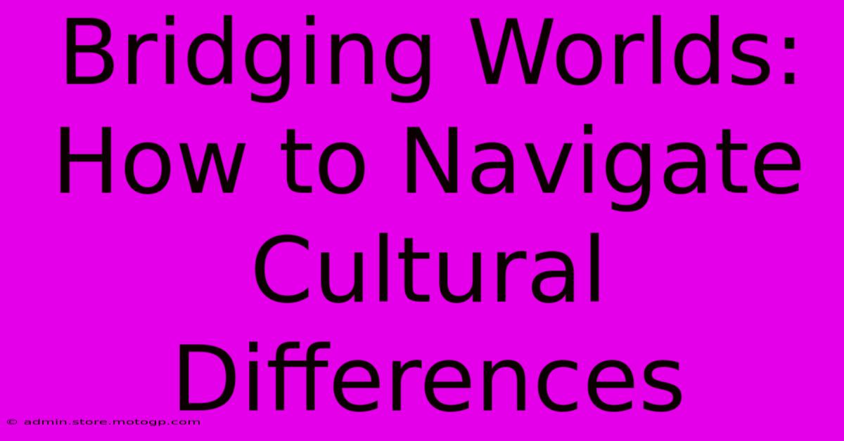 Bridging Worlds: How To Navigate Cultural Differences