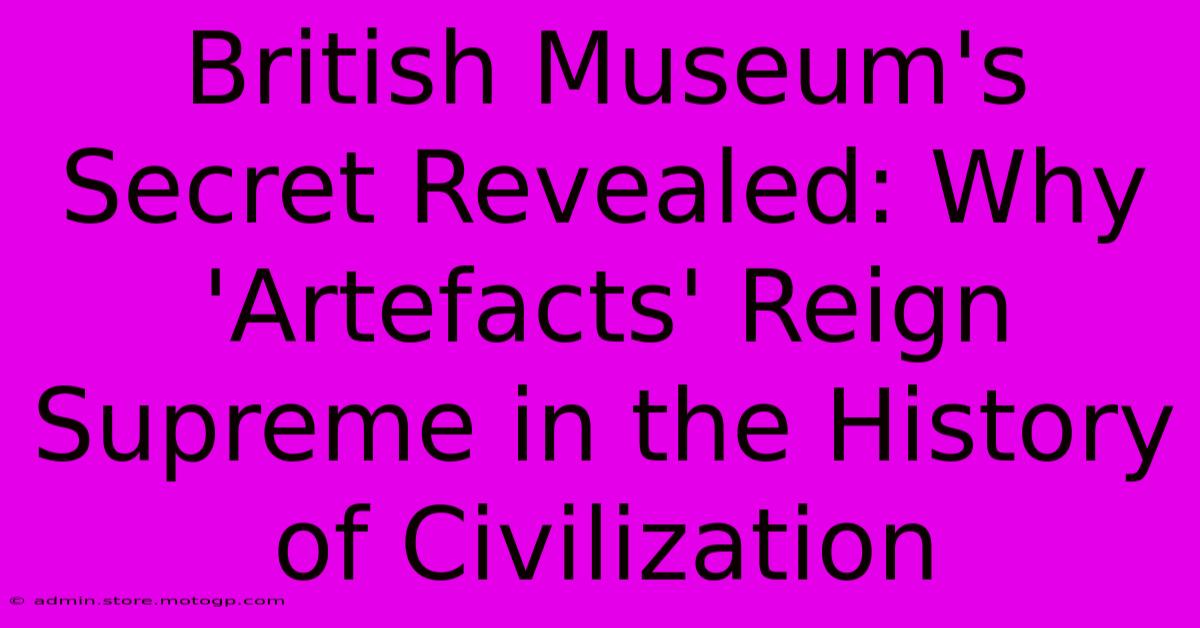 British Museum's Secret Revealed: Why 'Artefacts' Reign Supreme In The History Of Civilization