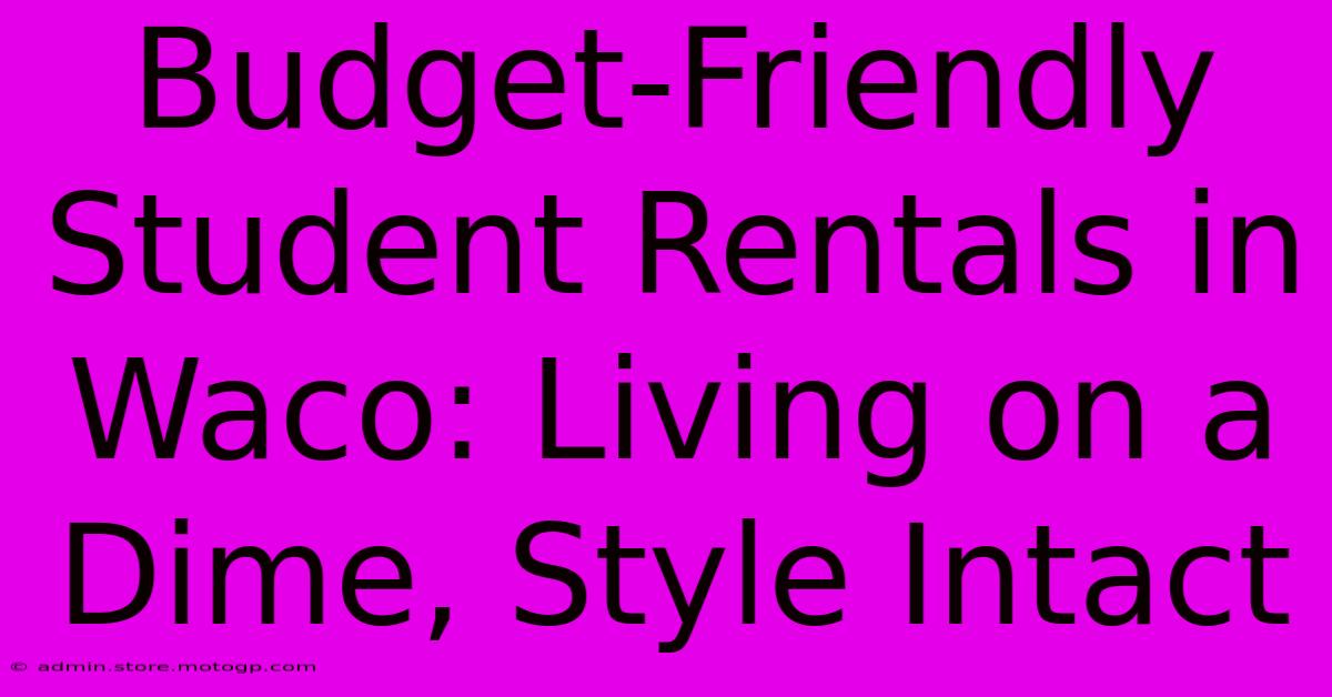 Budget-Friendly Student Rentals In Waco: Living On A Dime, Style Intact