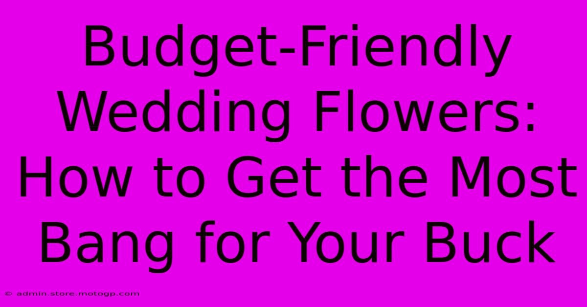 Budget-Friendly Wedding Flowers: How To Get The Most Bang For Your Buck