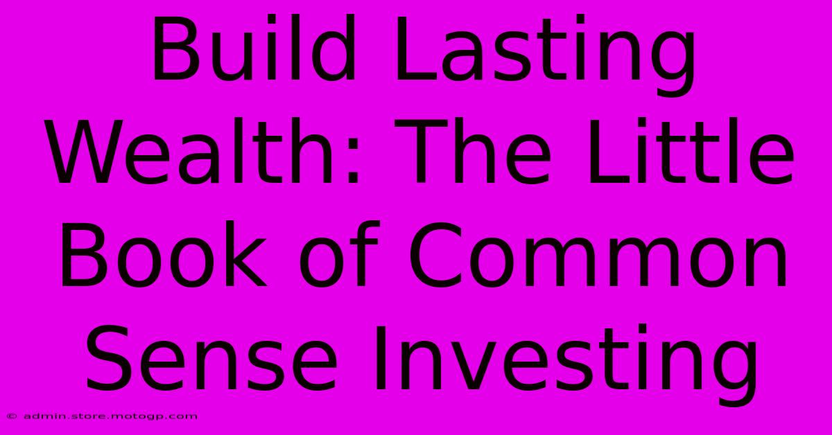 Build Lasting Wealth: The Little Book Of Common Sense Investing