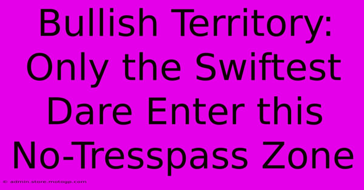 Bullish Territory: Only The Swiftest Dare Enter This No-Tresspass Zone