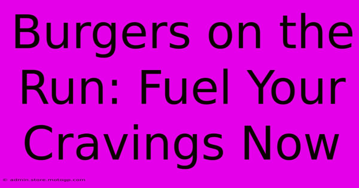 Burgers On The Run: Fuel Your Cravings Now