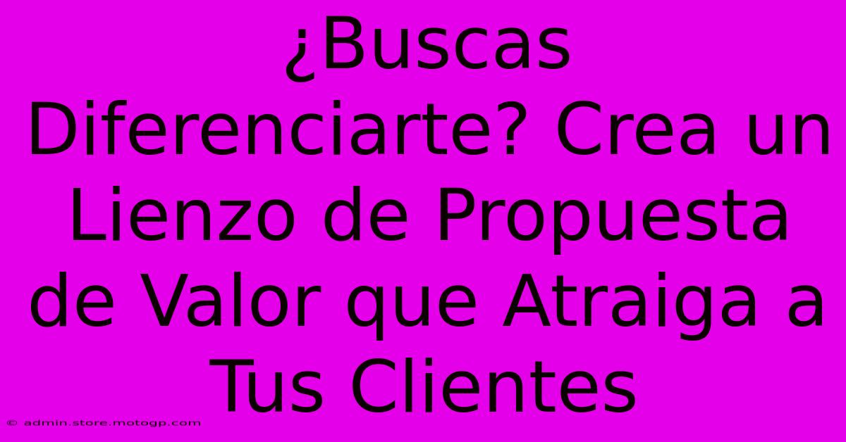 ¿Buscas Diferenciarte? Crea Un Lienzo De Propuesta De Valor Que Atraiga A Tus Clientes