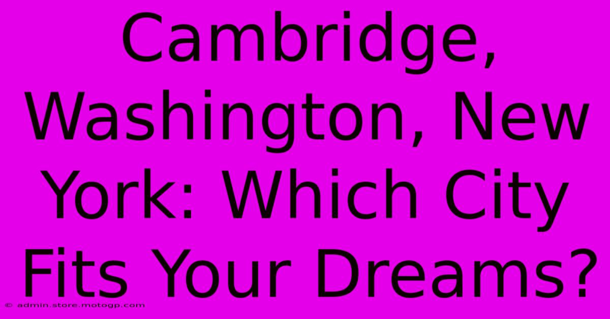 Cambridge, Washington, New York: Which City Fits Your Dreams?