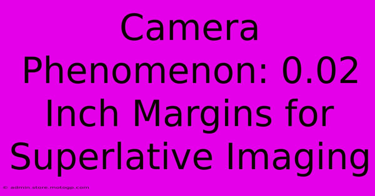 Camera Phenomenon: 0.02 Inch Margins For Superlative Imaging