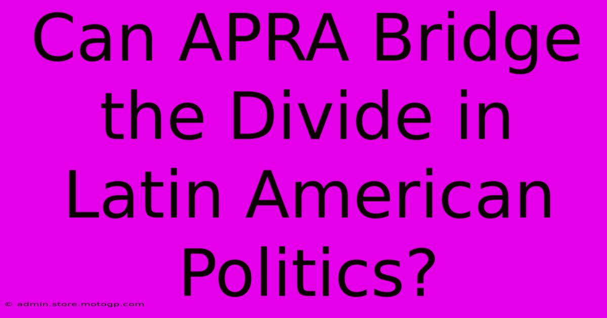 Can APRA Bridge The Divide In Latin American Politics?