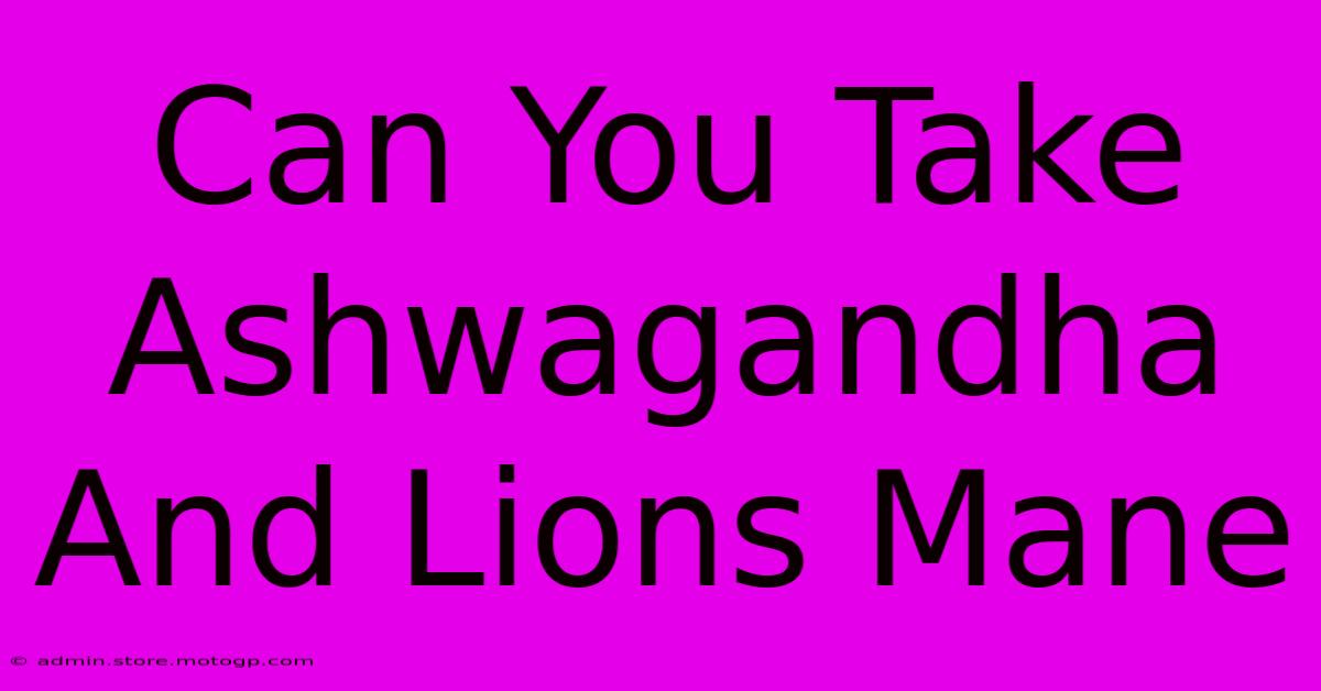 can you take ashwagandha and lion's mane