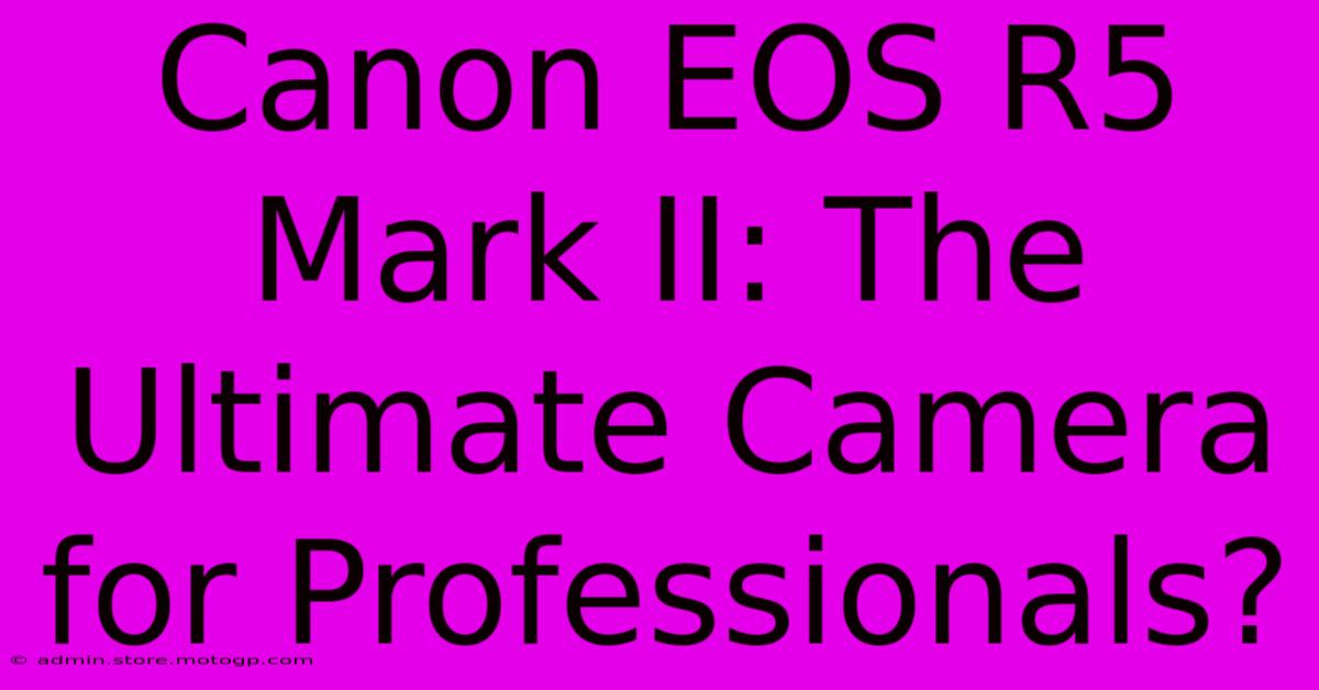 Canon EOS R5 Mark II: The Ultimate Camera For Professionals?