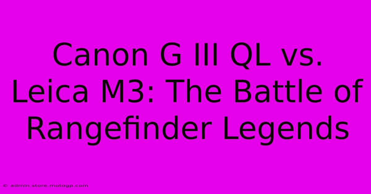 Canon G III QL Vs. Leica M3: The Battle Of Rangefinder Legends