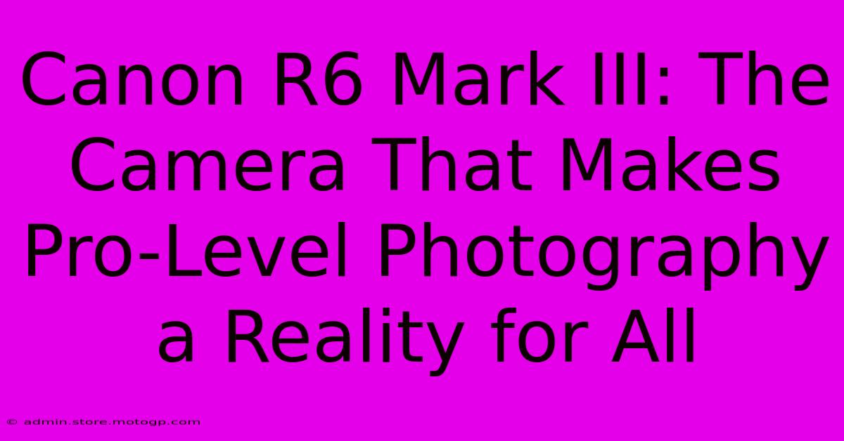 Canon R6 Mark III: The Camera That Makes Pro-Level Photography A Reality For All