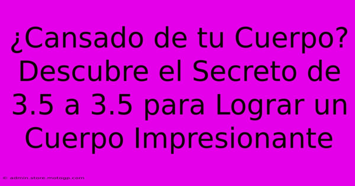 ¿Cansado De Tu Cuerpo? Descubre El Secreto De 3.5 A 3.5 Para Lograr Un Cuerpo Impresionante