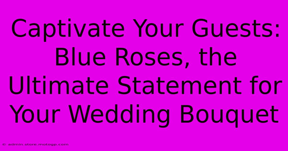 Captivate Your Guests: Blue Roses, The Ultimate Statement For Your Wedding Bouquet