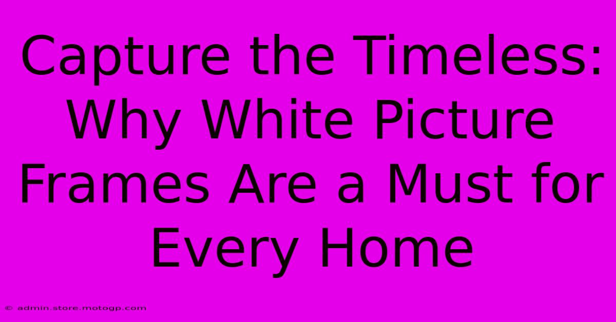 Capture The Timeless: Why White Picture Frames Are A Must For Every Home