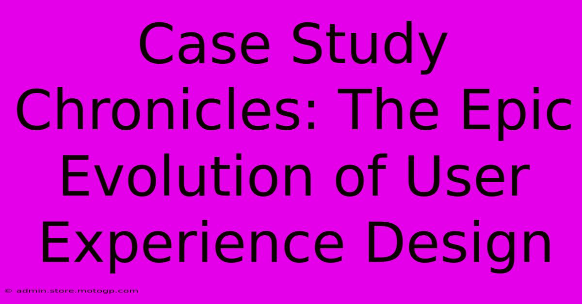 Case Study Chronicles: The Epic Evolution Of User Experience Design