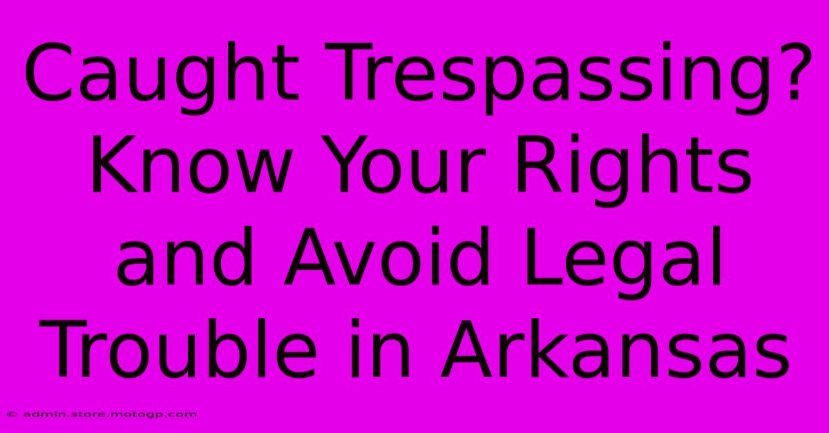 Caught Trespassing? Know Your Rights And Avoid Legal Trouble In Arkansas