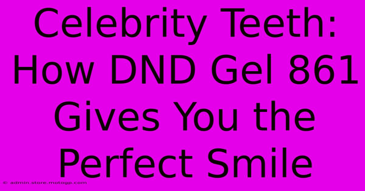 Celebrity Teeth: How DND Gel 861 Gives You The Perfect Smile