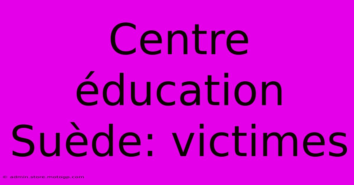 Centre Éducation Suède: Victimes