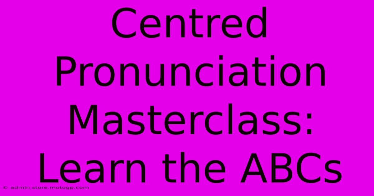 Centred Pronunciation Masterclass: Learn The ABCs