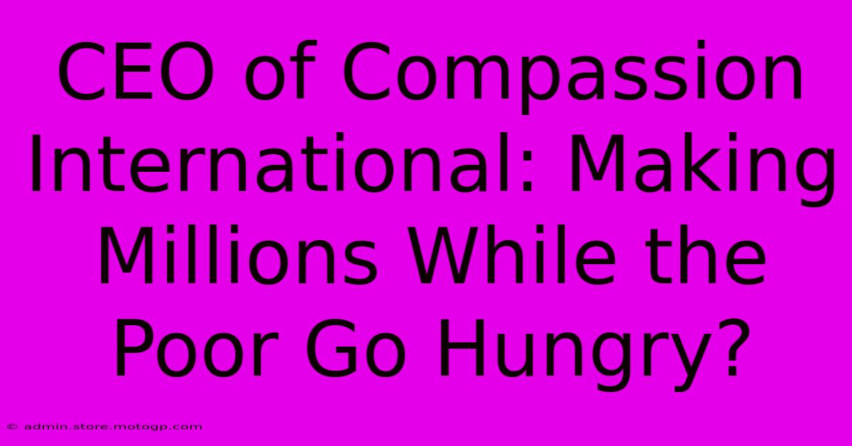 CEO Of Compassion International: Making Millions While The Poor Go Hungry?