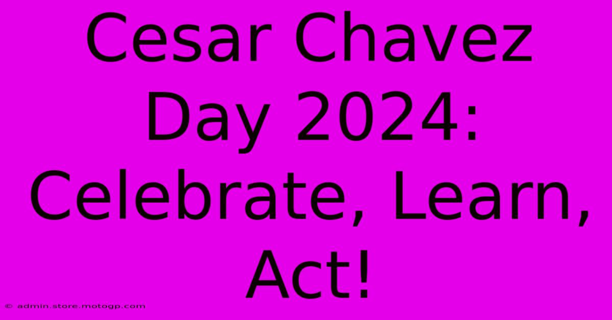 Cesar Chavez Day 2024: Celebrate, Learn, Act!