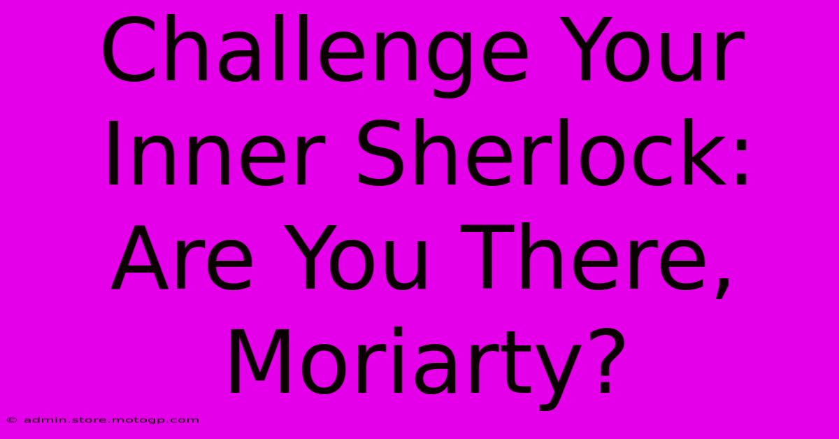 Challenge Your Inner Sherlock: Are You There, Moriarty?