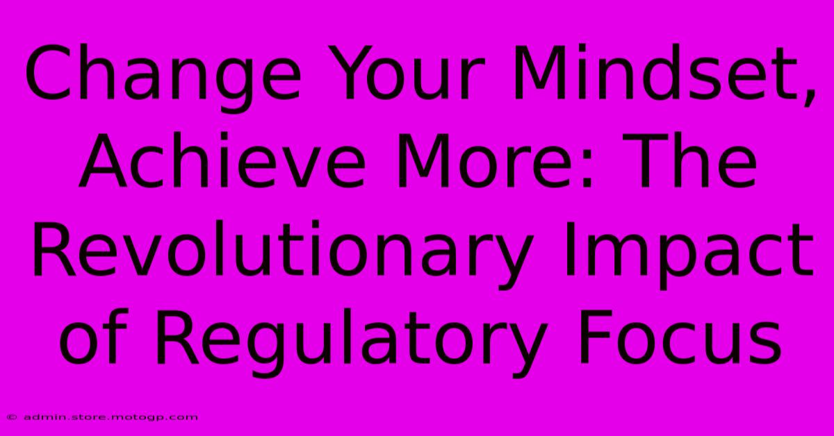 Change Your Mindset, Achieve More: The Revolutionary Impact Of Regulatory Focus