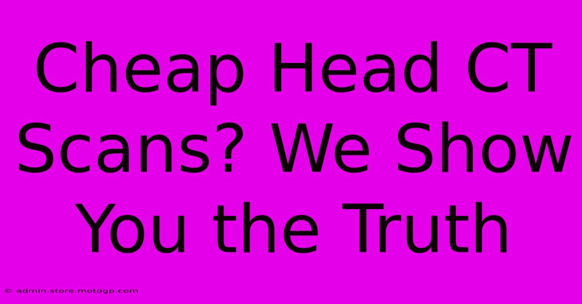 Cheap Head CT Scans? We Show You The Truth