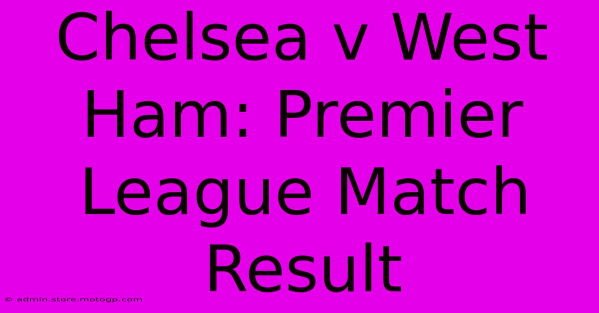 Chelsea V West Ham: Premier League Match Result