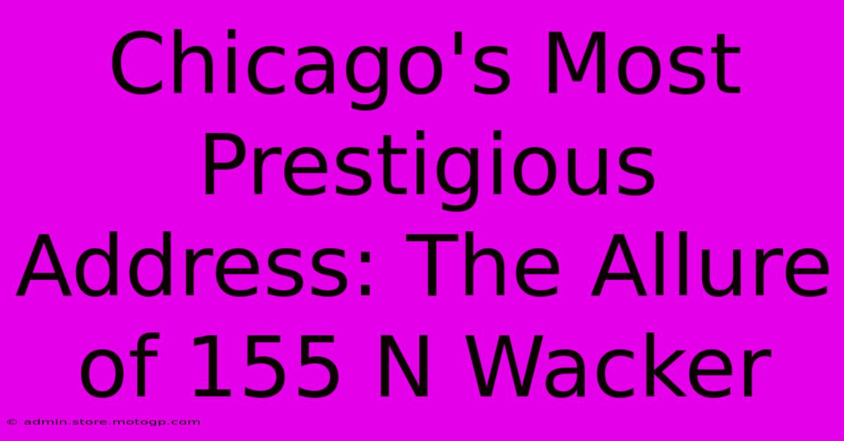 Chicago's Most Prestigious Address: The Allure Of 155 N Wacker