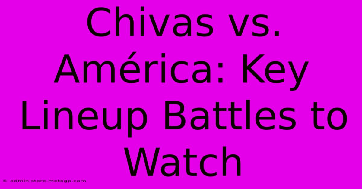 Chivas Vs. América: Key Lineup Battles To Watch