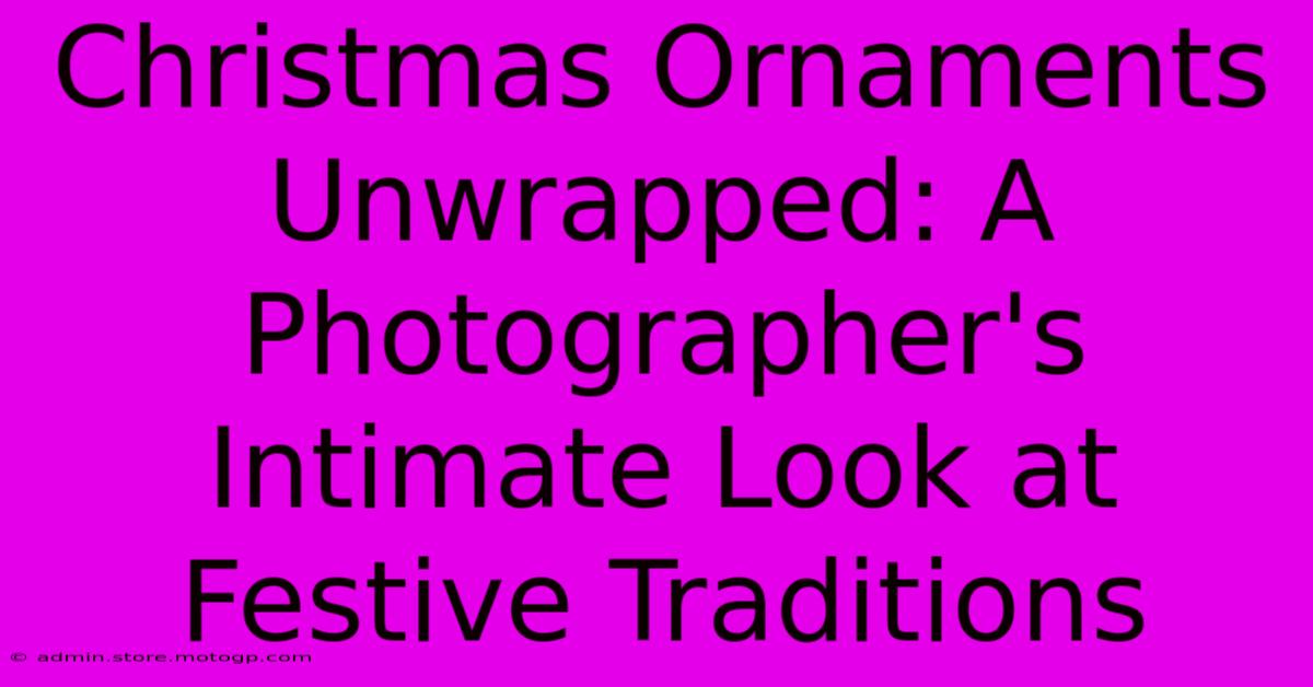 Christmas Ornaments Unwrapped: A Photographer's Intimate Look At Festive Traditions