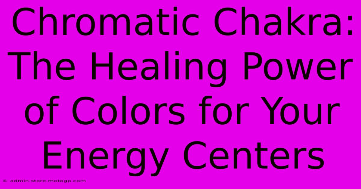 Chromatic Chakra: The Healing Power Of Colors For Your Energy Centers