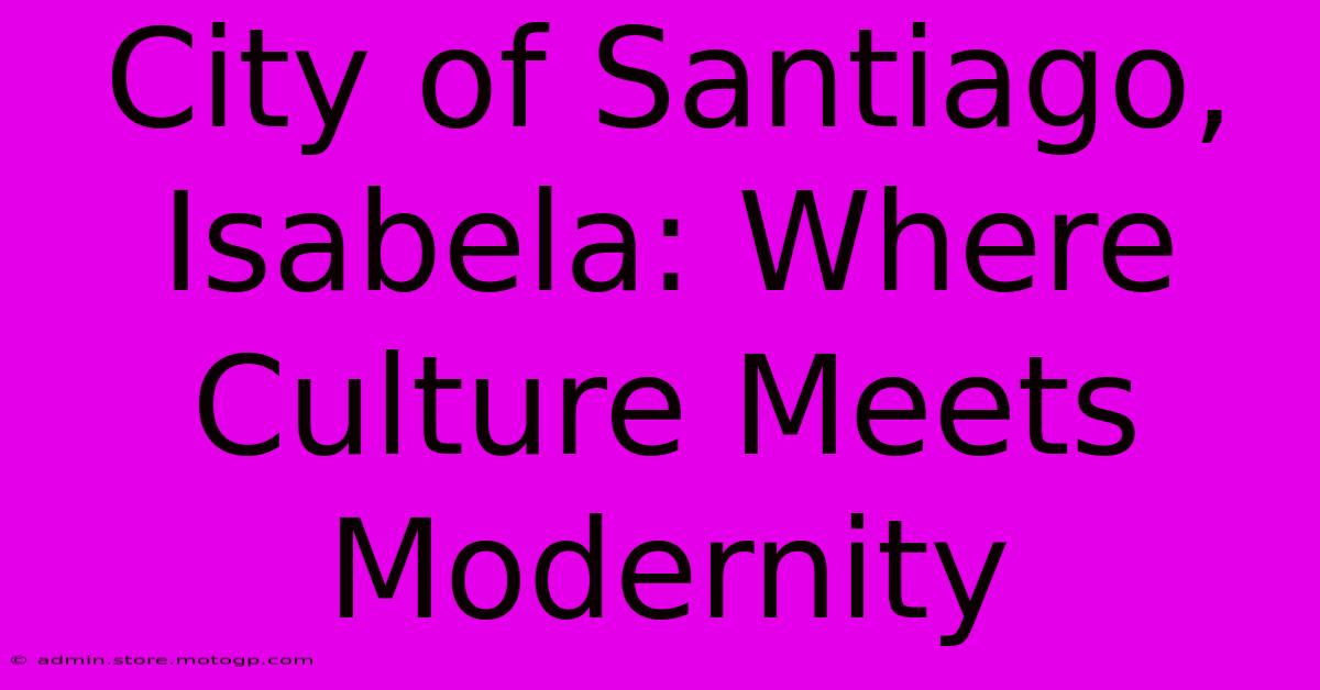 City Of Santiago, Isabela: Where Culture Meets Modernity