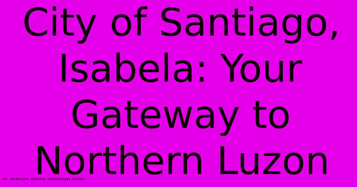 City Of Santiago, Isabela: Your Gateway To Northern Luzon