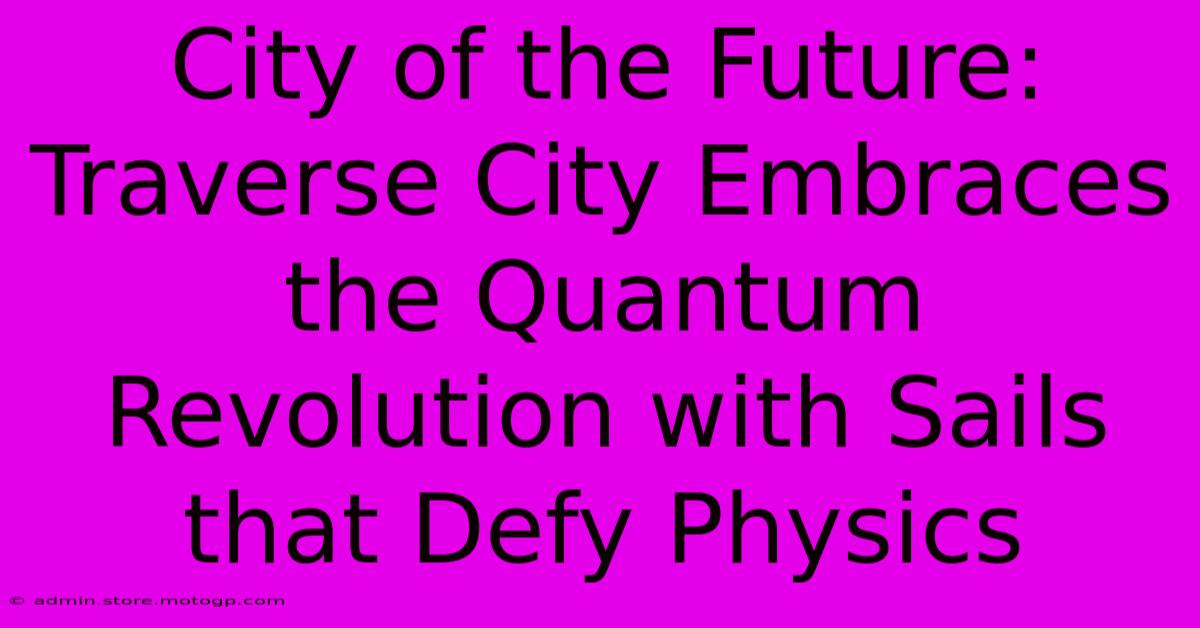 City Of The Future: Traverse City Embraces The Quantum Revolution With Sails That Defy Physics