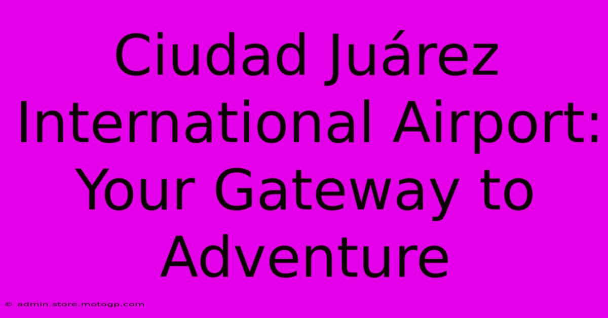 Ciudad Juárez International Airport: Your Gateway To Adventure