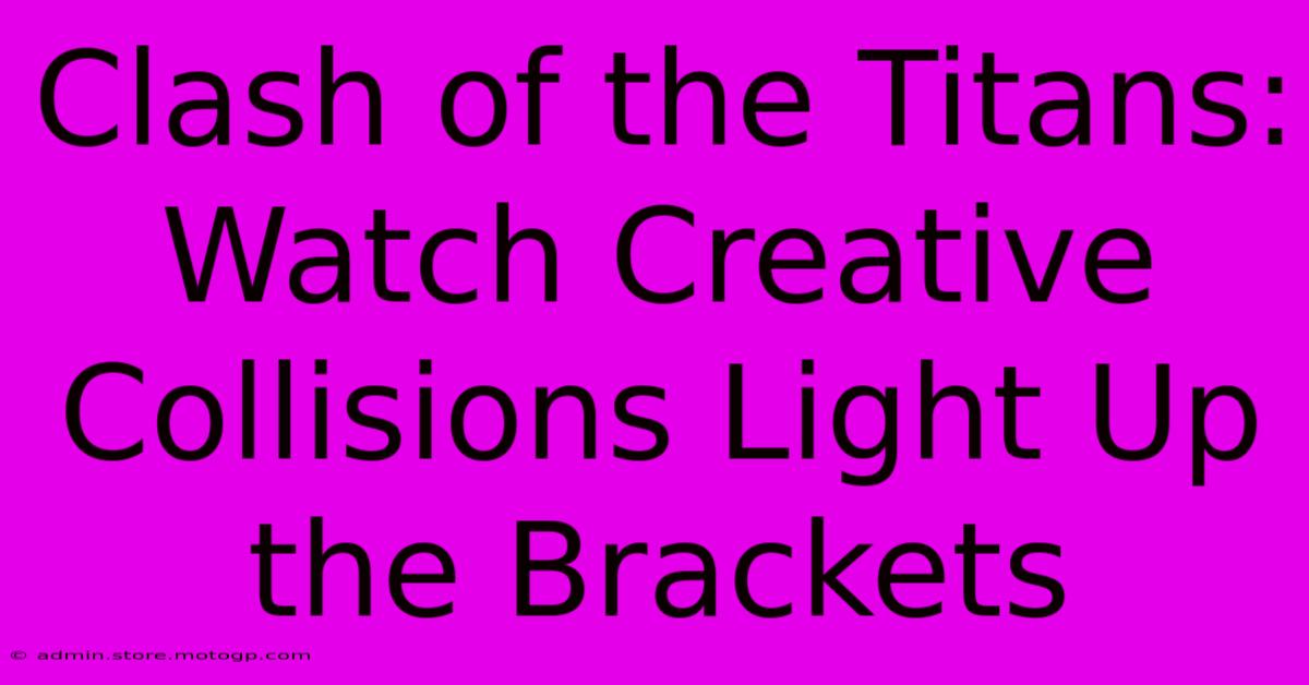 Clash Of The Titans: Watch Creative Collisions Light Up The Brackets