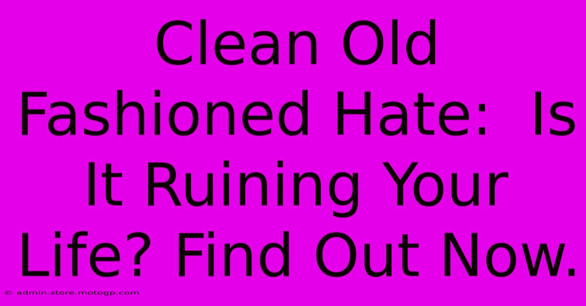 Clean Old Fashioned Hate:  Is It Ruining Your Life? Find Out Now.