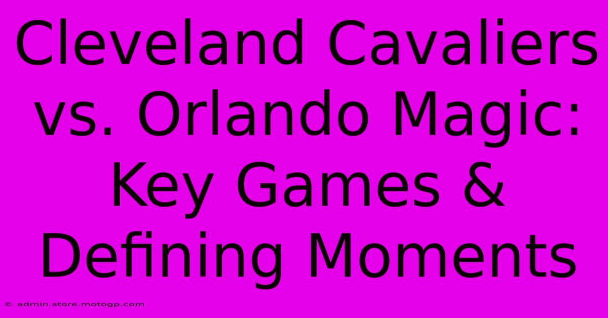 Cleveland Cavaliers Vs. Orlando Magic: Key Games & Defining Moments