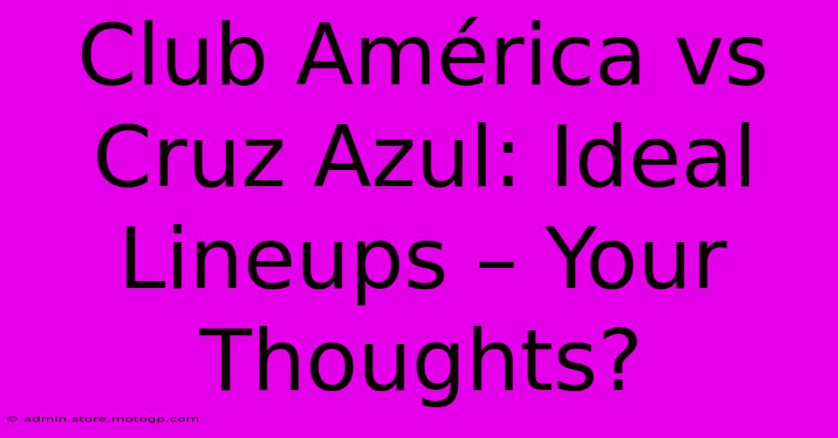 Club América Vs Cruz Azul: Ideal Lineups – Your Thoughts?