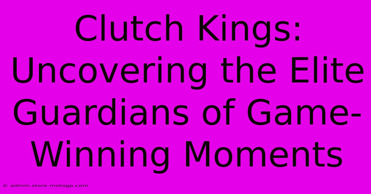 Clutch Kings: Uncovering The Elite Guardians Of Game-Winning Moments