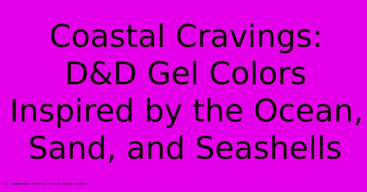 Coastal Cravings: D&D Gel Colors Inspired By The Ocean, Sand, And Seashells