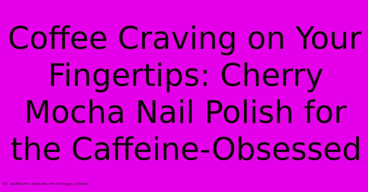 Coffee Craving On Your Fingertips: Cherry Mocha Nail Polish For The Caffeine-Obsessed